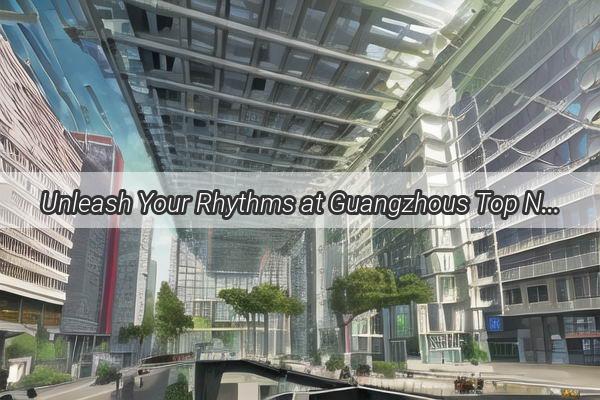 Unleash Your Rhythms at Guangzhous Top Nightclubs A Guided Night Out